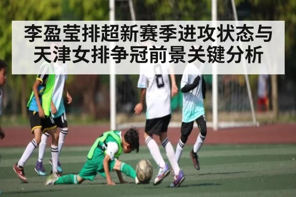 李盈莹排超新赛季进攻状态与天津女排争冠前景关键分析 - Starsky