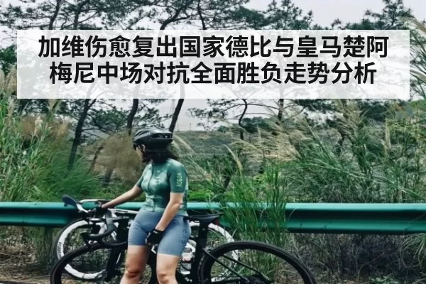 加维伤愈复出国家德比与皇马楚阿梅尼中场对抗全面胜负走势分析 - Starsky